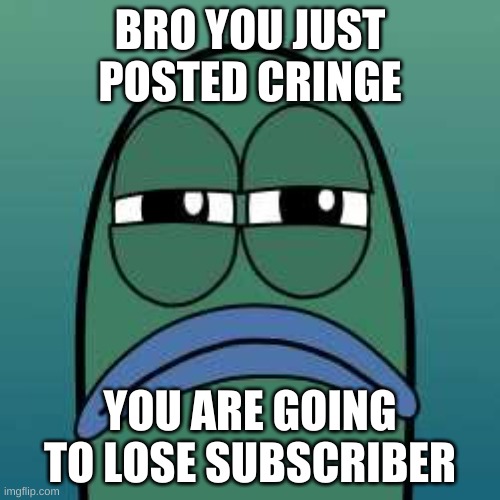 bro | BRO YOU JUST POSTED CRINGE; YOU ARE GOING TO LOSE SUBSCRIBER | image tagged in not funny | made w/ Imgflip meme maker