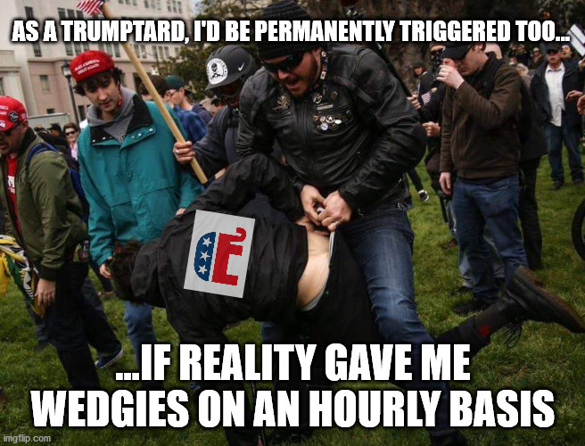 Oh Real Life is such a pain... | AS A TRUMPTARD, I'D BE PERMANENTLY TRIGGERED TOO... ...IF REALITY GAVE ME WEDGIES ON AN HOURLY BASIS | image tagged in atomic wedgie man | made w/ Imgflip meme maker