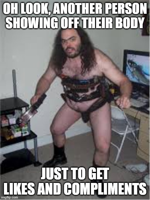 attention seeker! | OH LOOK, ANOTHER PERSON SHOWING OFF THEIR BODY; JUST TO GET LIKES AND COMPLIMENTS | image tagged in hairy sexy nude,sexy,handsome,attention,pictures,notice me | made w/ Imgflip meme maker