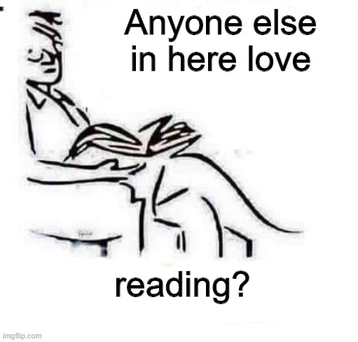 Anyone else in here love; reading? | image tagged in funny | made w/ Imgflip meme maker