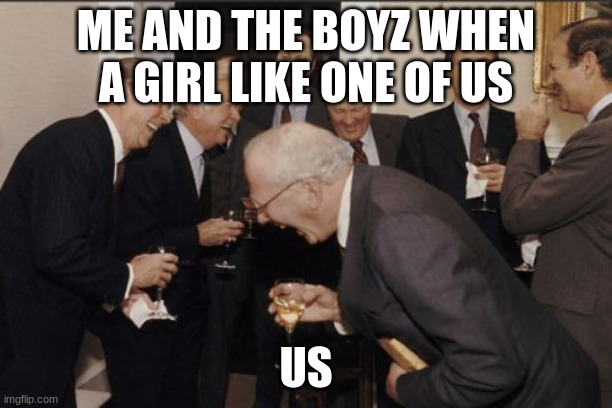 Laughing Men In Suits | ME AND THE BOYZ WHEN A GIRL LIKE ONE OF US; US | image tagged in memes,laughing men in suits | made w/ Imgflip meme maker