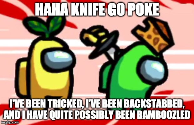 Among Us Stab | HAHA KNIFE GO POKE; I'VE BEEN TRICKED, I'VE BEEN BACKSTABBED, AND I HAVE QUITE POSSIBLY BEEN BAMBOOZLED | image tagged in among us stab | made w/ Imgflip meme maker