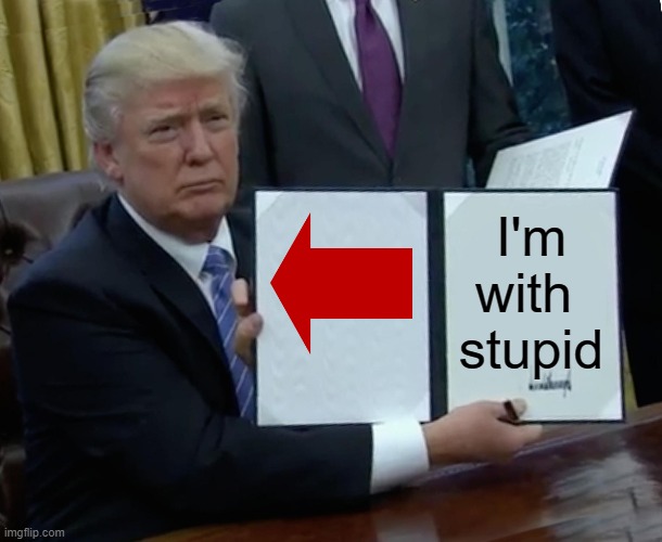 I'm with stupid (Trump) | I'm with 
stupid | image tagged in memes,trump bill signing | made w/ Imgflip meme maker