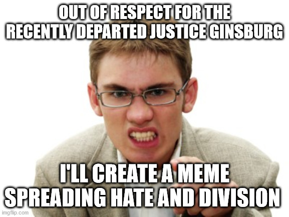 Angry Liberal | OUT OF RESPECT FOR THE RECENTLY DEPARTED JUSTICE GINSBURG I'LL CREATE A MEME SPREADING HATE AND DIVISION | image tagged in angry liberal | made w/ Imgflip meme maker