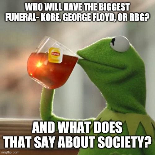 But That's None Of My Business Meme | WHO WILL HAVE THE BIGGEST FUNERAL- KOBE, GEORGE FLOYD, OR RBG? AND WHAT DOES THAT SAY ABOUT SOCIETY? | image tagged in memes,but that's none of my business,kermit the frog | made w/ Imgflip meme maker