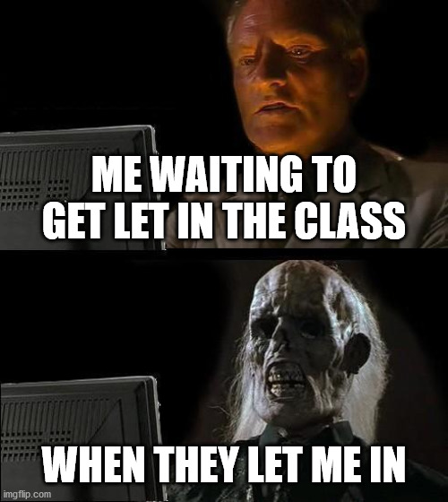 I'll Just Wait Here | ME WAITING TO GET LET IN THE CLASS; WHEN THEY LET ME IN | image tagged in memes,i'll just wait here | made w/ Imgflip meme maker