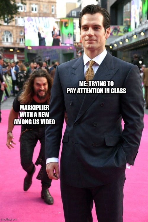 Jason Momoa Henry Cavill Meme | ME: TRYING TO PAY ATTENTION IN CLASS; MARKIPLIER WITH A NEW AMONG US VIDEO | image tagged in jason momoa henry cavill meme | made w/ Imgflip meme maker