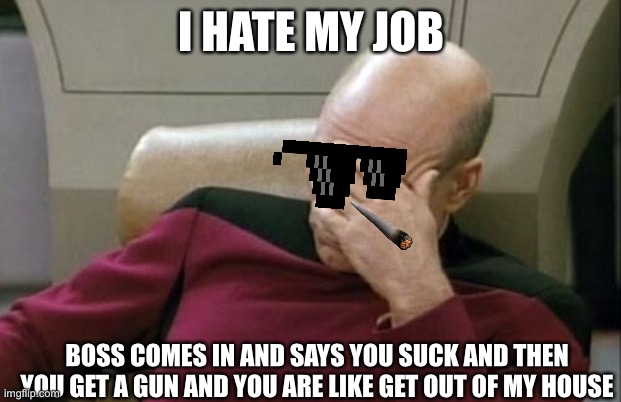 Job life be like | I HATE MY JOB; BOSS COMES IN AND SAYS YOU SUCK AND THEN YOU GET A GUN AND YOU ARE LIKE GET OUT OF MY HOUSE | image tagged in memes,captain picard facepalm | made w/ Imgflip meme maker