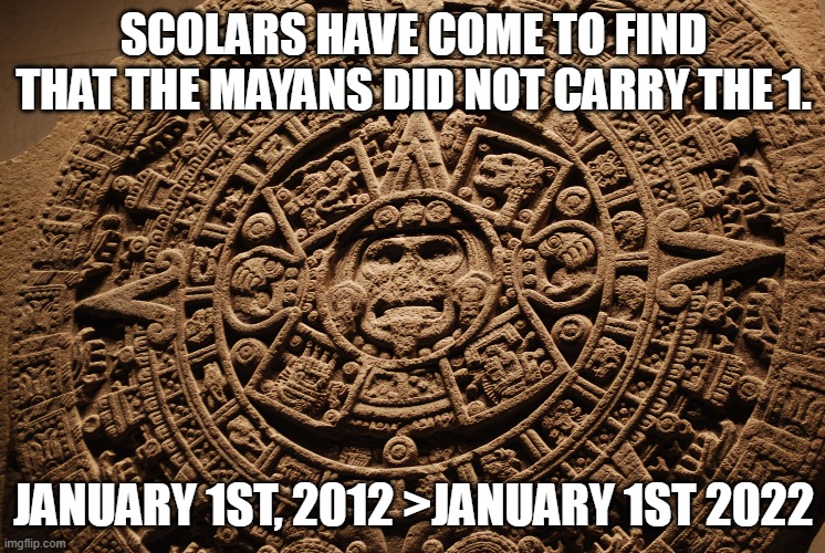 Mayan Calendar | SCOLARS HAVE COME TO FIND THAT THE MAYANS DID NOT CARRY THE 1. JANUARY 1ST, 2012 >JANUARY 1ST 2022 | image tagged in mayan calendar | made w/ Imgflip meme maker