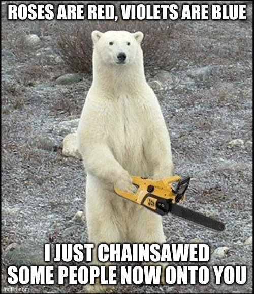 What do you think, this is my first try at a roses are red meme | ROSES ARE RED, VIOLETS ARE BLUE; I JUST CHAINSAWED SOME PEOPLE NOW ONTO YOU | image tagged in chainsaw polar bear | made w/ Imgflip meme maker