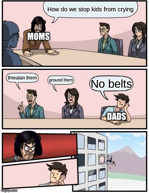 facts | How do we stop kids from crying; MOMS; threatan them; ground them; No belts; DADS | image tagged in memes,boardroom meeting suggestion | made w/ Imgflip meme maker