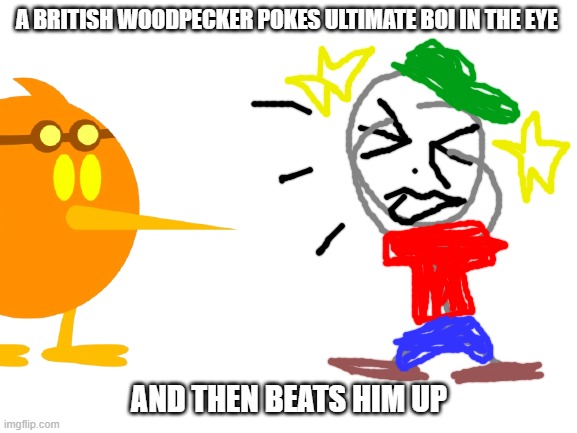 Credit to Memegamer for the woodpecker OC. | A BRITISH WOODPECKER POKES ULTIMATE BOI IN THE EYE; AND THEN BEATS HIM UP | image tagged in blank white template,ocs,ultimate boi,woodpecker | made w/ Imgflip meme maker