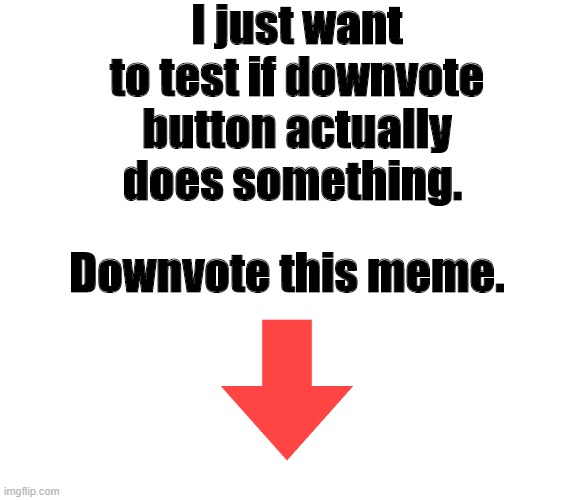 Downvote this meme. | I just want to test if downvote button actually does something. Downvote this meme. | image tagged in blank meme template,it's raining downvotes | made w/ Imgflip meme maker
