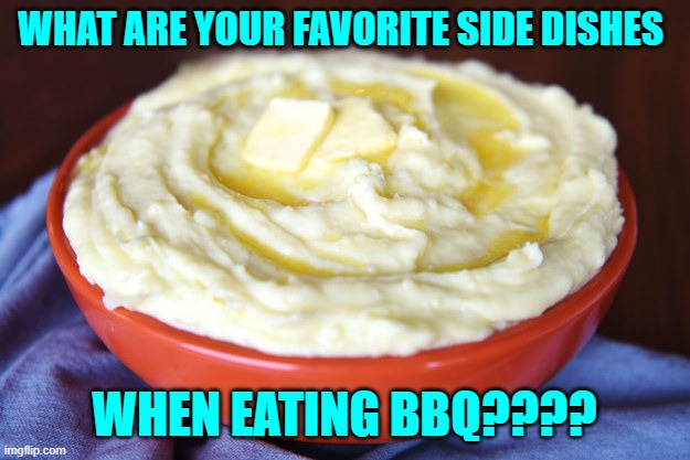 Just wanna know what y'all like to eat when you have smoked ribs, brisket, pork, chicken, etc...any smoked meat! | WHAT ARE YOUR FAVORITE SIDE DISHES; WHEN EATING BBQ???? | image tagged in bowl of mashed potatoes,smoking,bbq,ribs,chicken | made w/ Imgflip meme maker