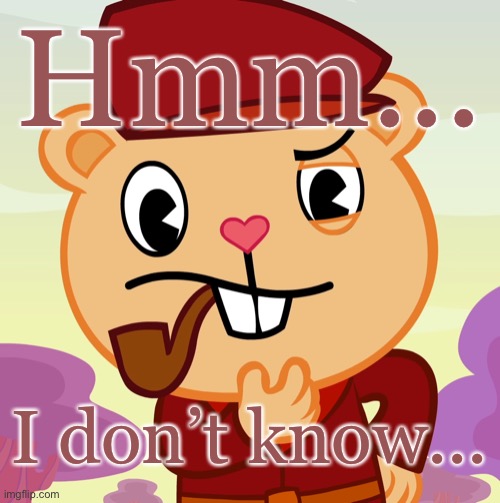 Pop (HTF) | Hmm... I don’t know... | image tagged in pop htf | made w/ Imgflip meme maker