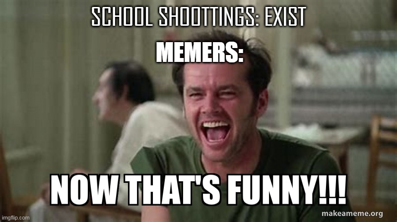 the sad truth about those memes (idk why i put is at nsfw) | SCHOOL SHOOTTINGS: EXIST; MEMERS: | image tagged in sad | made w/ Imgflip meme maker