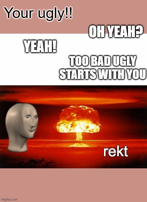 rekt w/text | Your ugly!! OH YEAH? YEAH! TOO BAD UGLY STARTS WITH YOU | image tagged in rekt w/text | made w/ Imgflip meme maker