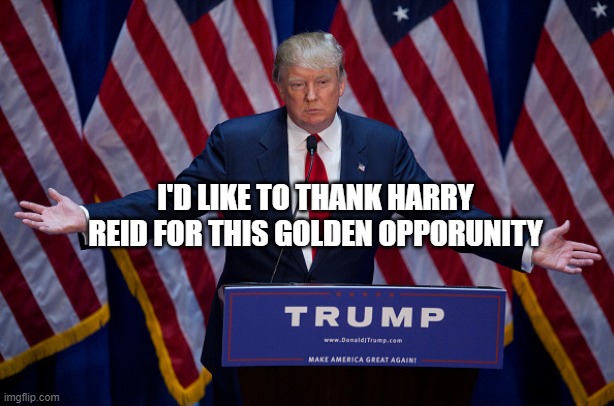 Donald Trump | I'D LIKE TO THANK HARRY REID FOR THIS GOLDEN OPPORUNITY | image tagged in donald trump | made w/ Imgflip meme maker