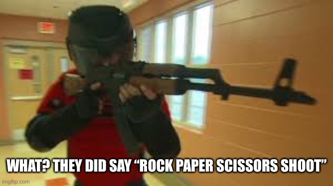School shooting | WHAT? THEY DID SAY “ROCK PAPER SCISSORS SHOOT” | image tagged in school shooting | made w/ Imgflip meme maker
