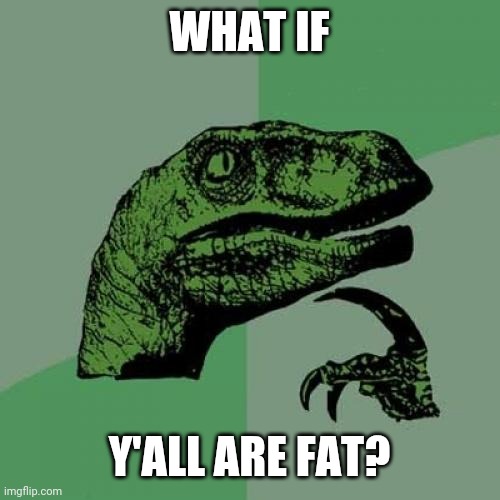 Philosoraptor Meme | WHAT IF Y'ALL ARE FAT? | image tagged in memes,philosoraptor | made w/ Imgflip meme maker