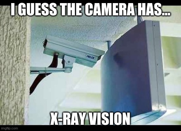 camera has x-ray vision | I GUESS THE CAMERA HAS... X-RAY VISION | image tagged in engineering | made w/ Imgflip meme maker
