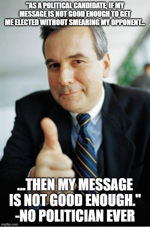 Good Guy Boss | "AS A POLITICAL CANDIDATE, IF MY MESSAGE IS NOT GOOD ENOUGH TO GET ME ELECTED WITHOUT SMEARING MY OPPONENT... ...THEN MY MESSAGE IS NOT GOOD ENOUGH."
-NO POLITICIAN EVER | image tagged in good guy boss | made w/ Imgflip meme maker