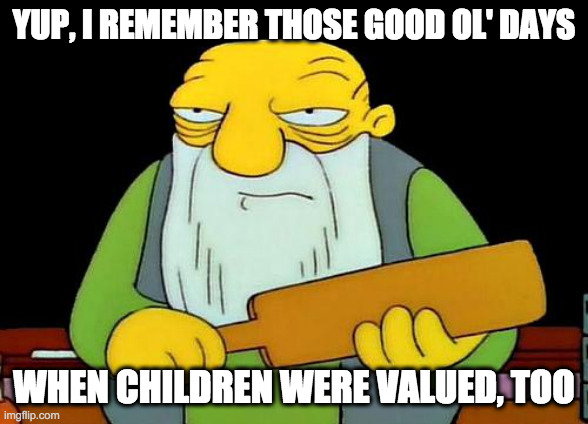 That's a paddlin' Meme | YUP, I REMEMBER THOSE GOOD OL' DAYS WHEN CHILDREN WERE VALUED, TOO | image tagged in memes,that's a paddlin' | made w/ Imgflip meme maker