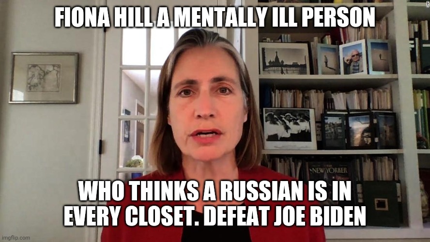 Fiona Hill a senile ex Trump advisor | FIONA HILL A MENTALLY ILL PERSON; WHO THINKS A RUSSIAN IS IN EVERY CLOSET. DEFEAT JOE BIDEN | image tagged in russians | made w/ Imgflip meme maker