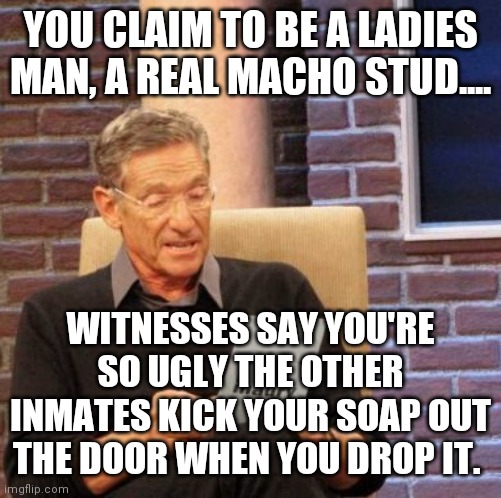 Fuuuuuuuuugly!! |  YOU CLAIM TO BE A LADIES MAN, A REAL MACHO STUD.... WITNESSES SAY YOU'RE SO UGLY THE OTHER INMATES KICK YOUR SOAP OUT THE DOOR WHEN YOU DROP IT. | image tagged in memes,maury lie detector,ugly,ugly guy,macho man,the ladies man | made w/ Imgflip meme maker