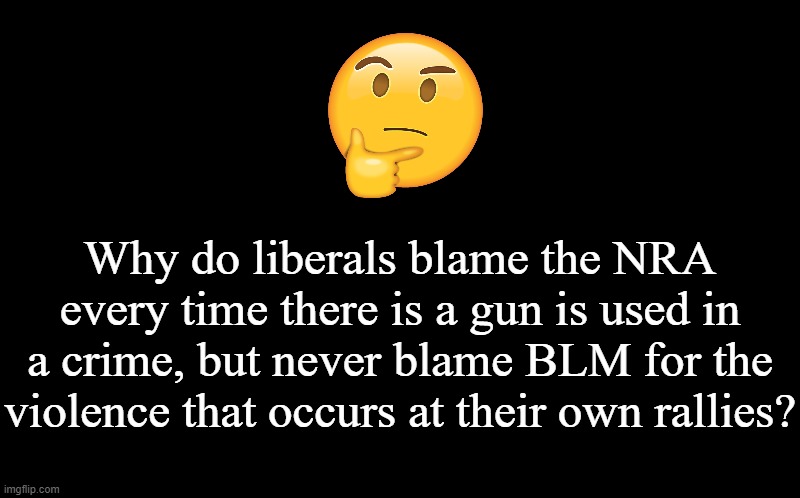 This one has been bugging me, folks. | Why do liberals blame the NRA every time there is a gun is used in a crime, but never blame BLM for the violence that occurs at their own rallies? | image tagged in black screen,memes,blm,black lives matter,liberal logic,liberal hypocrisy | made w/ Imgflip meme maker