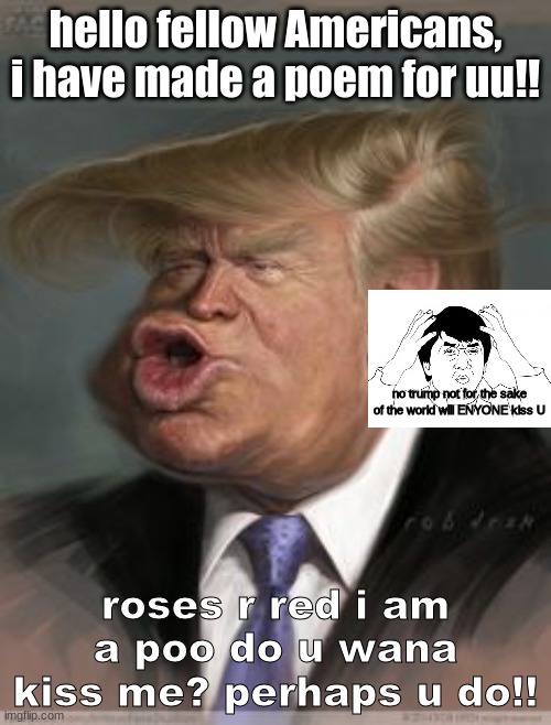 i wont and i cant kiss this ugly creature we call trump!! | hello fellow Americans, i have made a poem for uu!! no trump not for the sake of the world will ENYONE kiss U; roses r red i am a poo do u wana kiss me? perhaps u do!! | image tagged in trump what r u doing | made w/ Imgflip meme maker