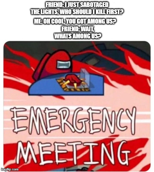 Emergency Meeting Among Us | FRIEND: I JUST SABOTAGED THE LIGHTS, WHO SHOULD I KILL FIRST? FRIEND: WAIT, WHATS AMONG US? ME: OH COOL, YOU GOT AMONG US? | image tagged in emergency meeting among us | made w/ Imgflip meme maker
