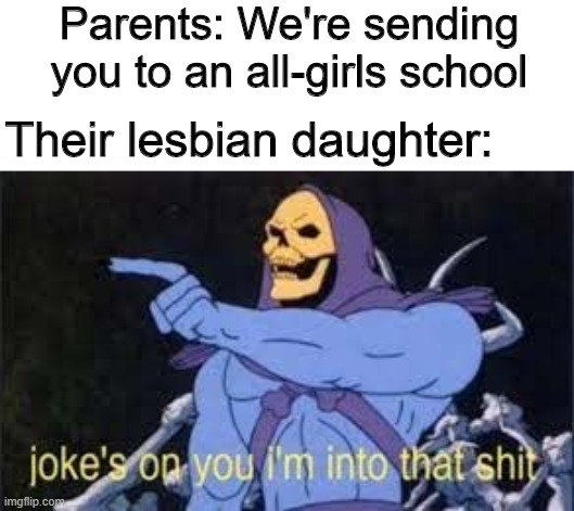 I'm into that | Parents: We're sending you to an all-girls school; Their lesbian daughter: | image tagged in jokes on you im into that shit,memes,funny,lesbian,school | made w/ Imgflip meme maker