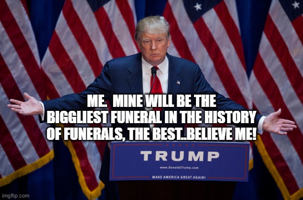 Donald Trump | ME.  MINE WILL BE THE BIGGLIEST FUNERAL IN THE HISTORY OF FUNERALS, THE BEST..BELIEVE ME! | image tagged in donald trump | made w/ Imgflip meme maker
