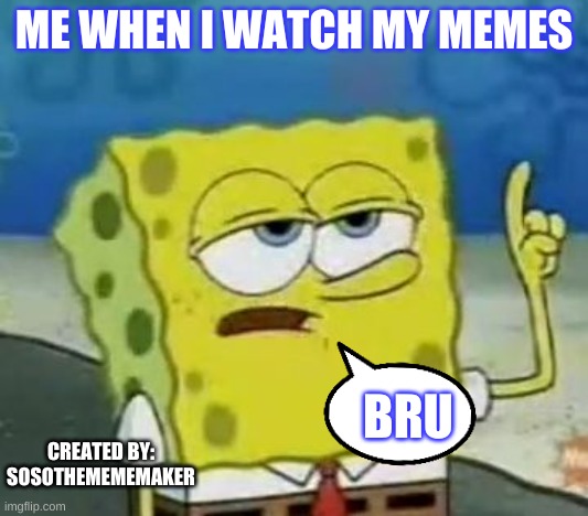 Me when i watch my memes | ME WHEN I WATCH MY MEMES; BRU; CREATED BY:
SOSOTHEMEMEMAKER | image tagged in memes,i'll have you know spongebob | made w/ Imgflip meme maker