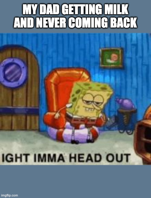 Ight ima head out | MY DAD GETTING MILK AND NEVER COMING BACK | image tagged in ight ima head out | made w/ Imgflip meme maker