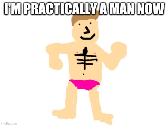 me runs out of underwear so wears panties | I'M PRACTICALLY A MAN NOW | image tagged in blank white template | made w/ Imgflip meme maker