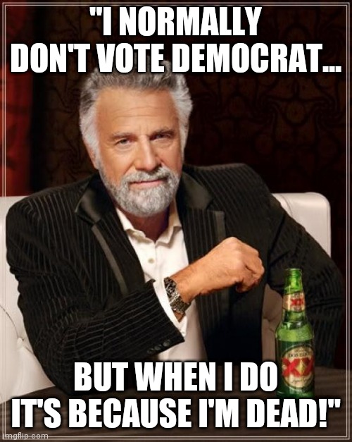 Two X's Two Votes! | "I NORMALLY DON'T VOTE DEMOCRAT... BUT WHEN I DO IT'S BECAUSE I'M DEAD!" | image tagged in memes,the most interesting man in the world,dos equis,two,votes | made w/ Imgflip meme maker