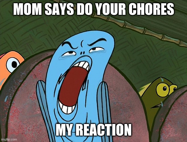 DEUUEAUGH | MOM SAYS DO YOUR CHORES; MY REACTION | image tagged in deuueaugh | made w/ Imgflip meme maker