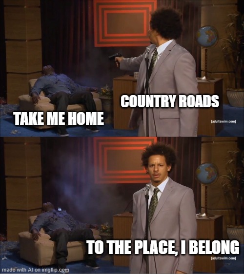 Who Killed Hannibal Meme | COUNTRY ROADS; TAKE ME HOME; TO THE PLACE, I BELONG | image tagged in memes,who killed hannibal | made w/ Imgflip meme maker