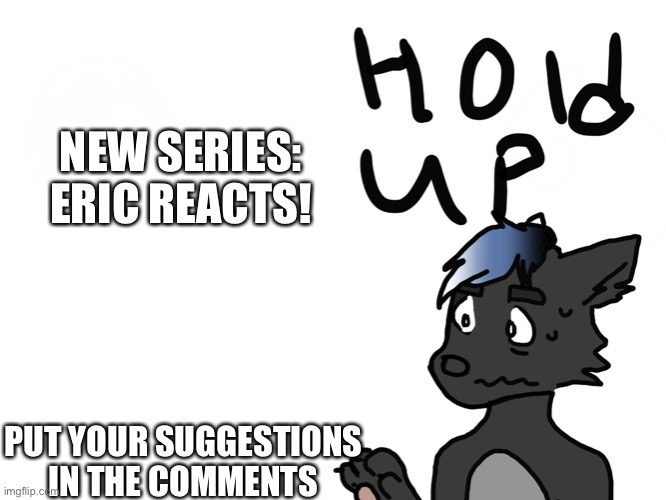 Eric: hold up | NEW SERIES: ERIC REACTS! PUT YOUR SUGGESTIONS IN THE COMMENTS | image tagged in eric hold up | made w/ Imgflip meme maker