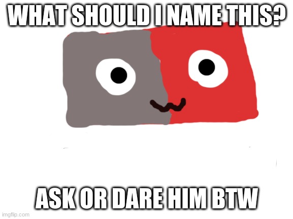 Blank White Template | WHAT SHOULD I NAME THIS? ASK OR DARE HIM BTW | image tagged in blank white template | made w/ Imgflip meme maker