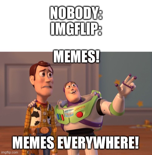 I never know what to do for the title do I’ll just say hi :) | NOBODY:
IMGFLIP:; MEMES! MEMES EVERYWHERE! | image tagged in memes,x x everywhere | made w/ Imgflip meme maker