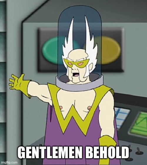 Gentlemen behold | GENTLEMEN BEHOLD | image tagged in gentlemen behold | made w/ Imgflip meme maker