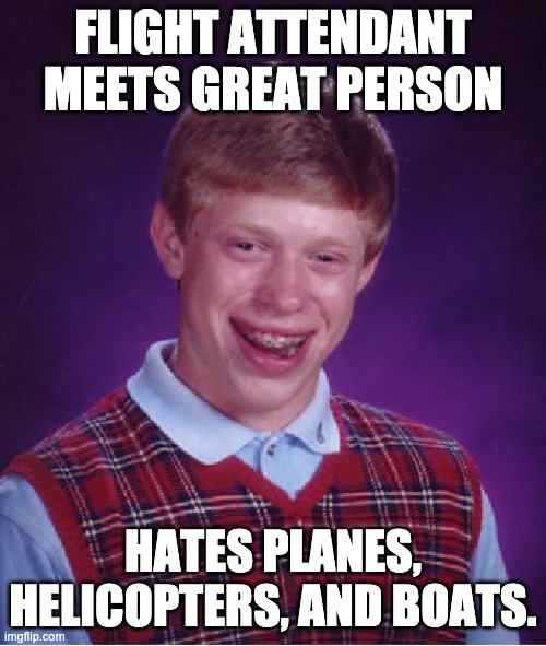 Bad Luck Brian Meme | FLIGHT ATTENDANT MEETS GREAT PERSON; HATES PLANES, HELICOPTERS, AND BOATS. | image tagged in memes,bad luck brian,flightattendants | made w/ Imgflip meme maker