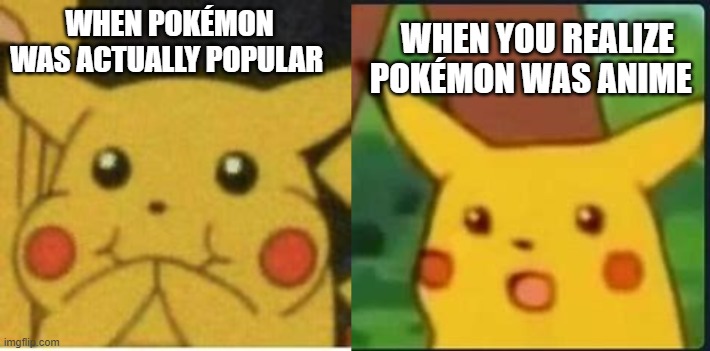 pikachu | WHEN POKÉMON WAS ACTUALLY POPULAR; WHEN YOU REALIZE POKÉMON WAS ANIME | image tagged in funny memes,memes | made w/ Imgflip meme maker