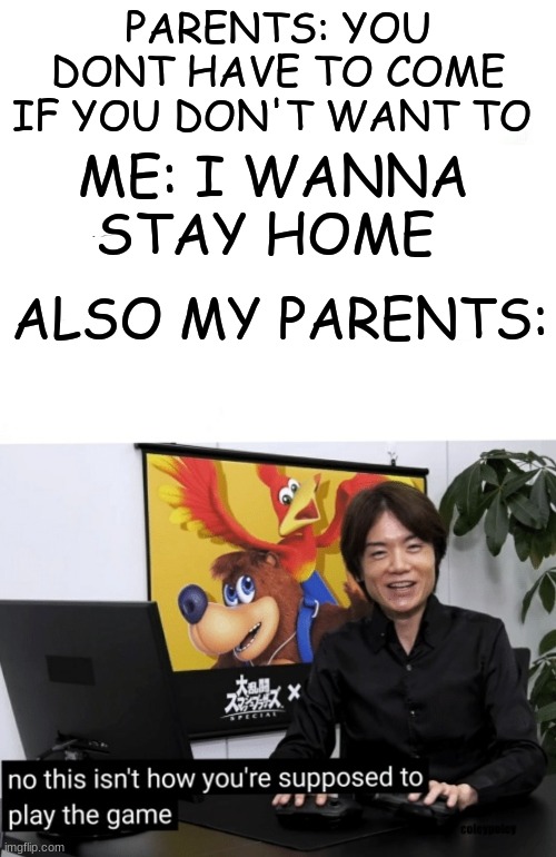saw this on limenade and used a different pic | PARENTS: YOU DONT HAVE TO COME IF YOU DON'T WANT TO; ME: I WANNA STAY HOME; ALSO MY PARENTS: | image tagged in that's not how you're supposed to play the game | made w/ Imgflip meme maker