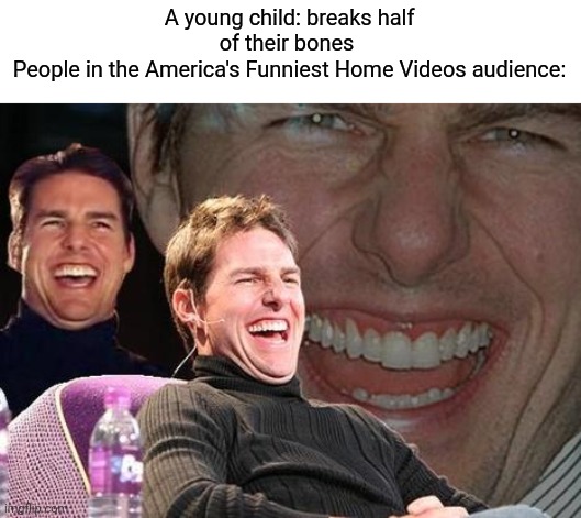 My sister used to watch afv and it's so cringe | A young child: breaks half of their bones 
People in the America's Funniest Home Videos audience: | image tagged in tom cruise laugh,relatable,memes,funny memes,afv | made w/ Imgflip meme maker