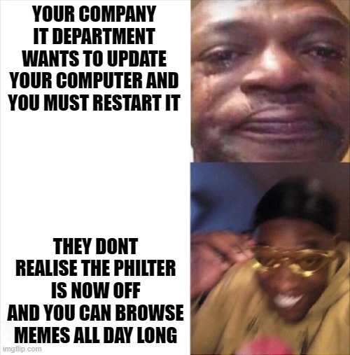 thank you lazy IT | YOUR COMPANY IT DEPARTMENT WANTS TO UPDATE YOUR COMPUTER AND YOU MUST RESTART IT; THEY DONT REALISE THE PHILTER IS NOW OFF AND YOU CAN BROWSE MEMES ALL DAY LONG | image tagged in sad happy | made w/ Imgflip meme maker