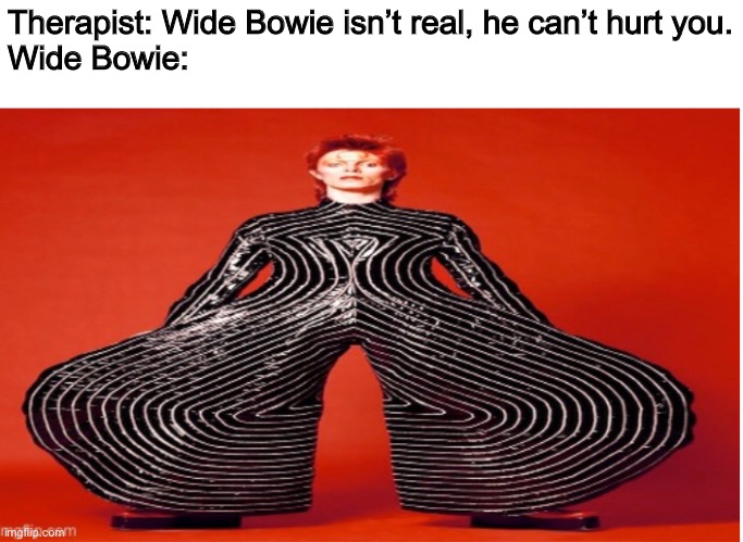 You’ve heard of Wide Putin... | Therapist: Wide Bowie isn’t real, he can’t hurt you.

Wide Bowie: | image tagged in music,david bowie,wide putin | made w/ Imgflip meme maker